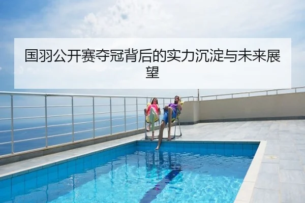 国羽公开赛夺冠背后的实力沉淀与未来展望