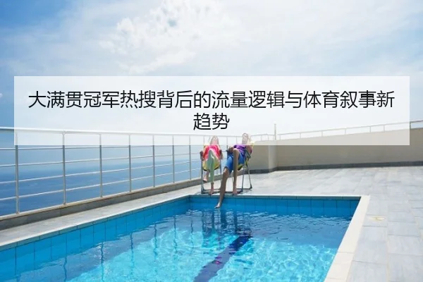 大满贯冠军热搜背后的流量逻辑与体育叙事新趋势