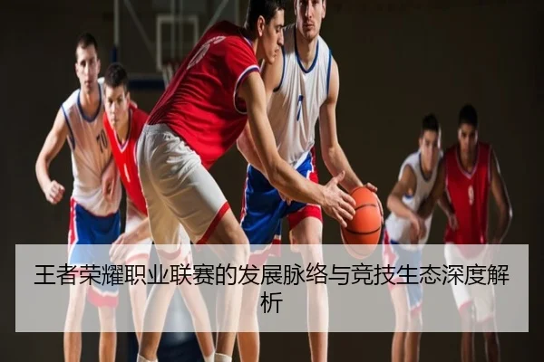 王者荣耀职业联赛的发展脉络与竞技生态深度解析