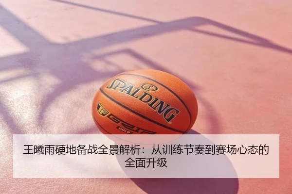 王曦雨硬地备战全景解析：从训练节奏到赛场心态的全面升级