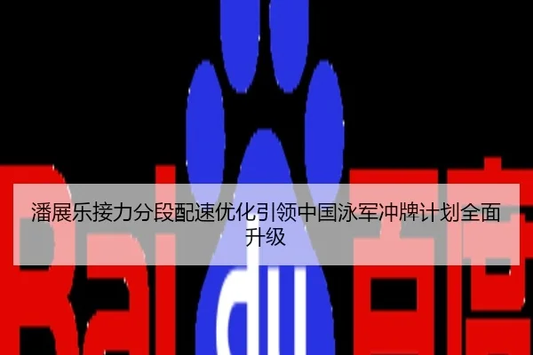 潘展乐接力分段配速优化引领中国泳军冲牌计划全面升级