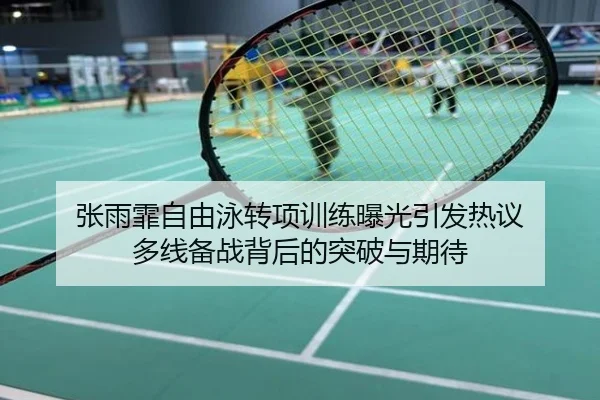 张雨霏自由泳转项训练曝光引发热议 多线备战背后的突破与期待