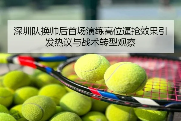 深圳队换帅后首场演练高位逼抢效果引发热议与战术转型观察