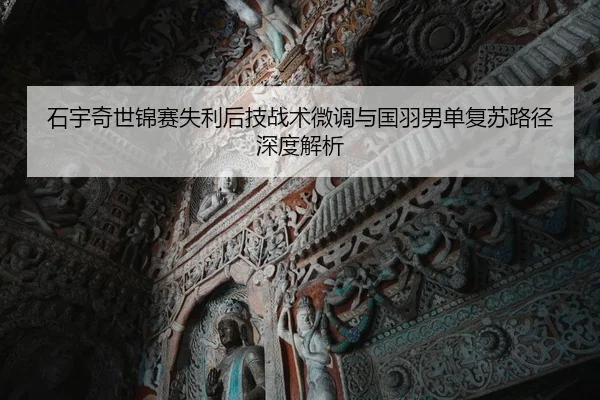 石宇奇世锦赛失利后技战术微调与国羽男单复苏路径深度解析