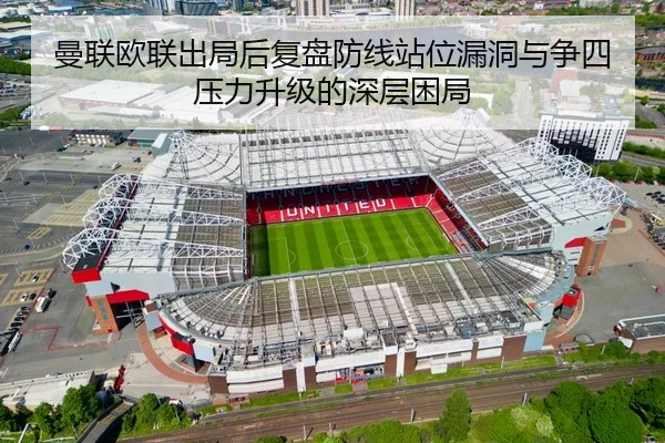 曼联欧联出局后复盘防线站位漏洞与争四压力升级的深层困局