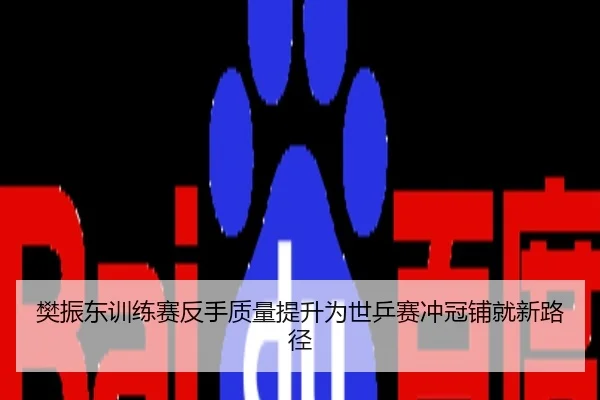 樊振东训练赛反手质量提升为世乒赛冲冠铺就新路径