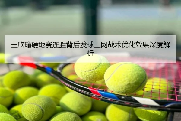 王欣瑜硬地赛连胜背后发球上网战术优化效果深度解析