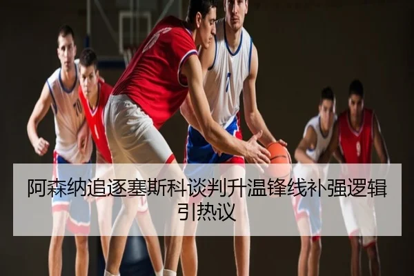 阿森纳追逐塞斯科谈判升温锋线补强逻辑引热议