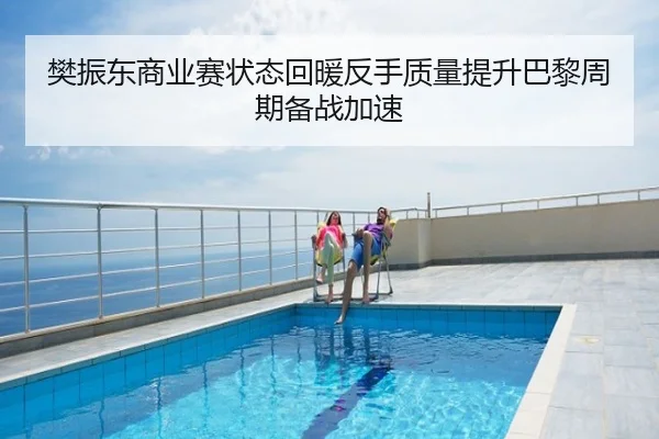 樊振东商业赛状态回暖反手质量提升巴黎周期备战加速