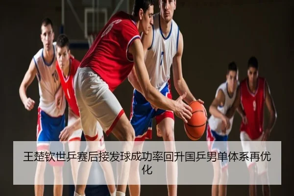 王楚钦世乒赛后接发球成功率回升国乒男单体系再优化