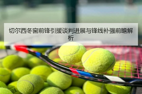切尔西冬窗前锋引援谈判进展与锋线补强前瞻解析