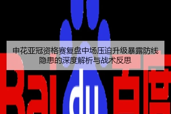 申花亚冠资格赛复盘中场压迫升级暴露防线隐患的深度解析与战术反思