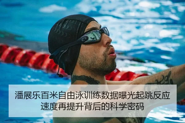潘展乐百米自由泳训练数据曝光起跳反应速度再提升背后的科学密码
