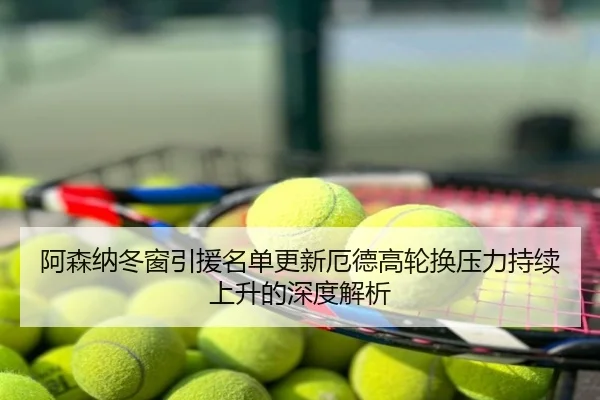 阿森纳冬窗引援名单更新厄德高轮换压力持续上升的深度解析