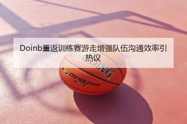Doinb重返训练赛游走增强队伍沟通效率引热议