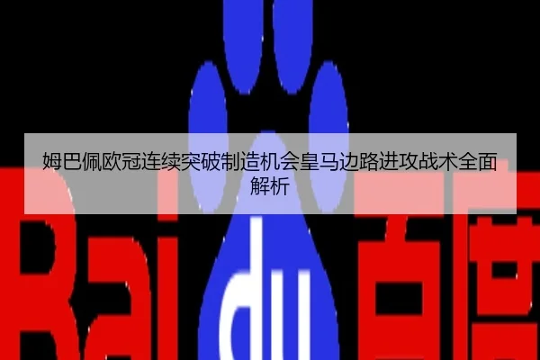 姆巴佩欧冠连续突破制造机会皇马边路进攻战术全面解析