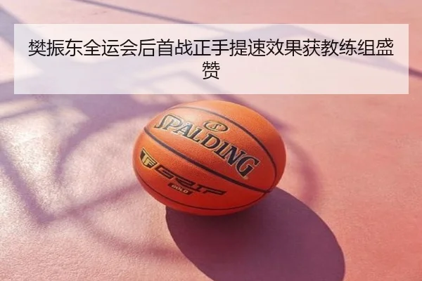 樊振东全运会后首战正手提速效果获教练组盛赞